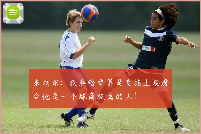 米切尔：我和哈登算是直接上场磨合他是一个球商极高的人！