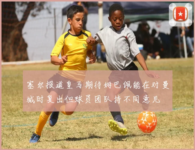 塞尔报道皇马期待姆巴佩能在对曼城时复出但球员团队持不同意见
