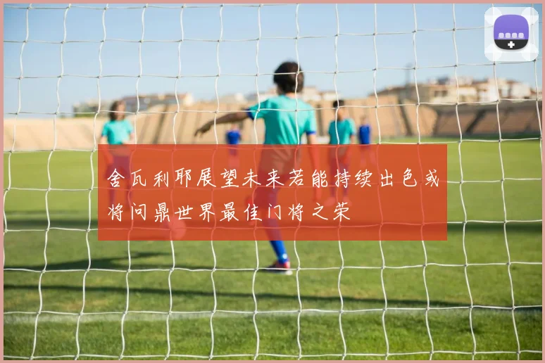 舍瓦利耶展望未来若能持续出色或将问鼎世界最佳门将之荣