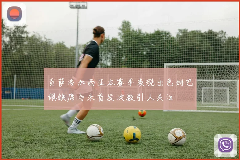 贡萨洛加西亚本赛季表现出色姆巴佩缺席与未首发次数引人关注