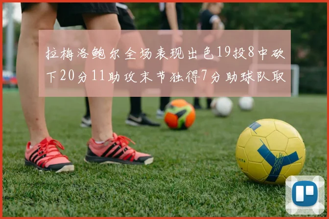 拉梅洛鲍尔全场表现出色19投8中砍下20分11助攻末节独得7分助球队取胜