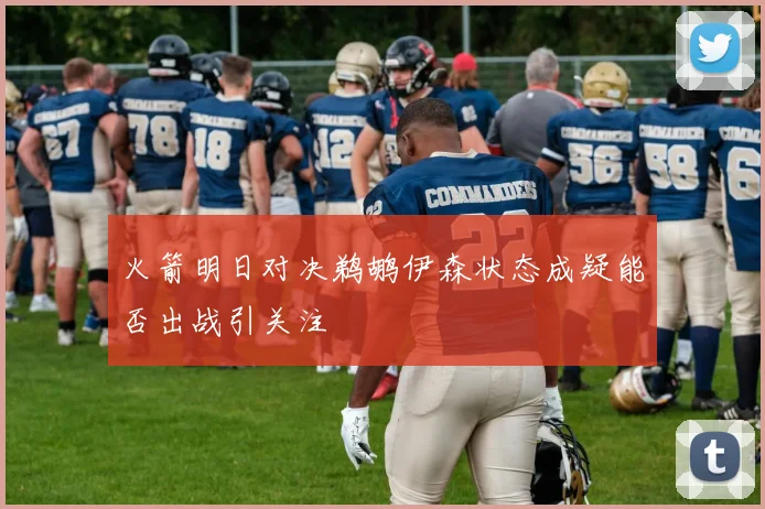 火箭明日对决鹈鹕伊森状态成疑能否出战引关注