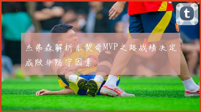 杰弗森解析东契奇MVP之路战绩决定成败非防守因素