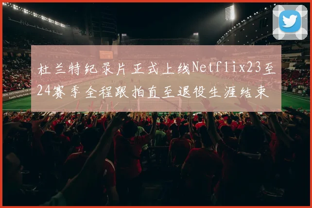 杜兰特纪录片正式上线Netflix23至24赛季全程跟拍直至退役生涯结束