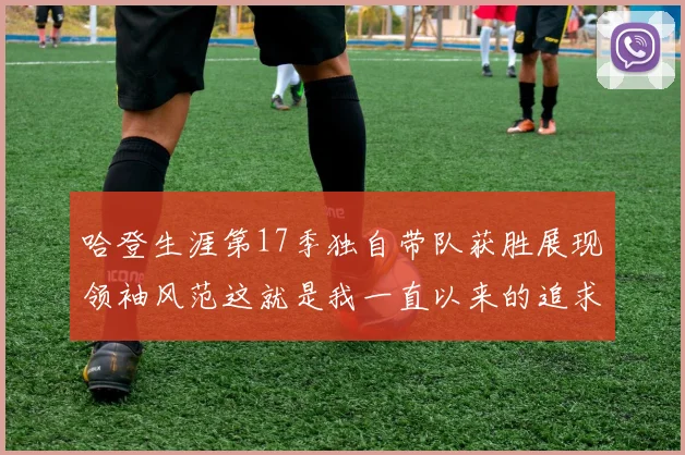 哈登生涯第17季独自带队获胜展现领袖风范这就是我一直以来的追求