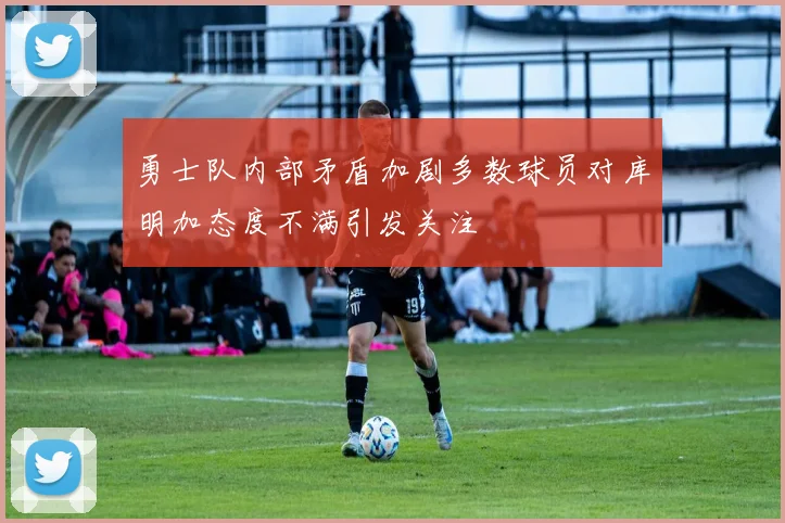 勇士队内部矛盾加剧多数球员对库明加态度不满引发关注