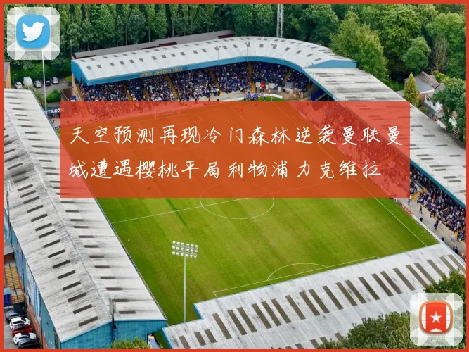 天空预测再现冷门森林逆袭曼联曼城遭遇樱桃平局利物浦力克维拉