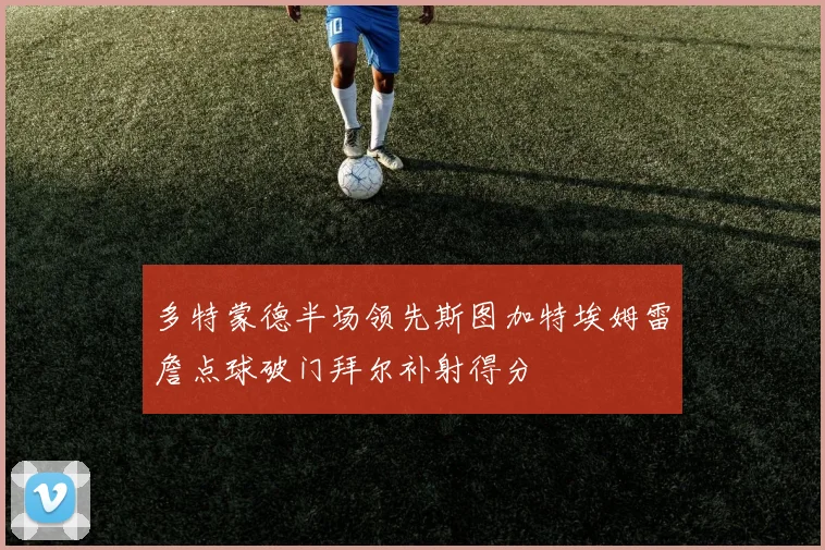 多特蒙德半场领先斯图加特埃姆雷詹点球破门拜尔补射得分