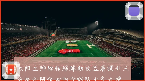 太阳主帅称转移球助攻显著提升三分机会阿伦回归令球队士气大增