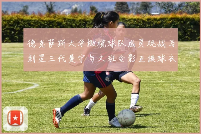 德克萨斯大学橄榄球队成员观战马刺星三代曼宁与文班合影互换球衣精彩瞬间