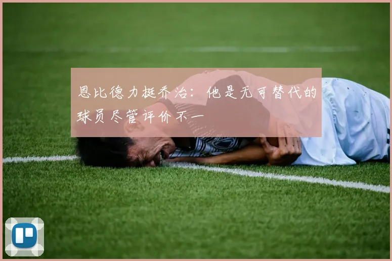 恩比德力挺乔治：他是无可替代的球员尽管评价不一