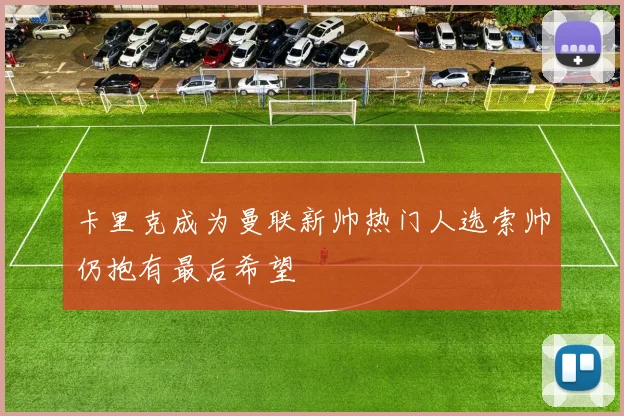 卡里克成为曼联新帅热门人选索帅仍抱有最后希望