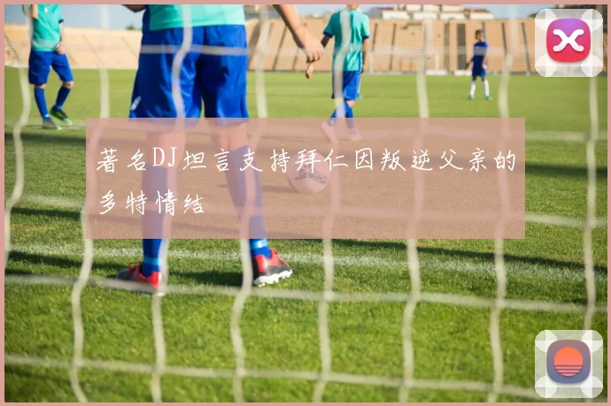著名DJ坦言支持拜仁因叛逆父亲的多特情结