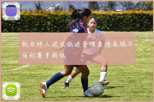 凯尔特人进攻低迷普理查德表现不佳创赛季新低