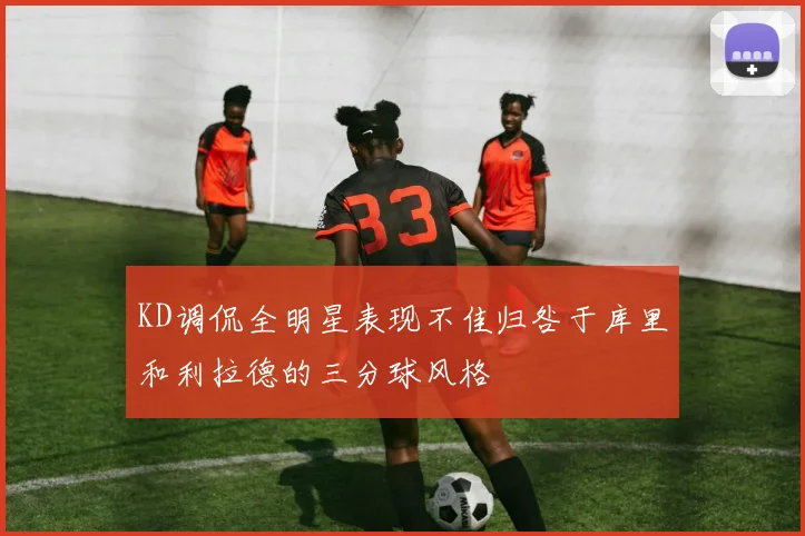 KD调侃全明星表现不佳归咎于库里和利拉德的三分球风格