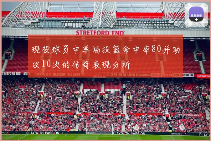 现役球员中单场投篮命中率80并助攻10次的传奇表现分析