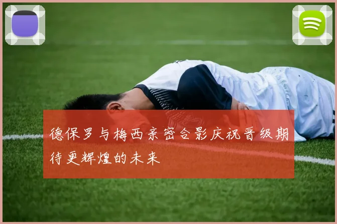 德保罗与梅西亲密合影庆祝晋级期待更辉煌的未来
