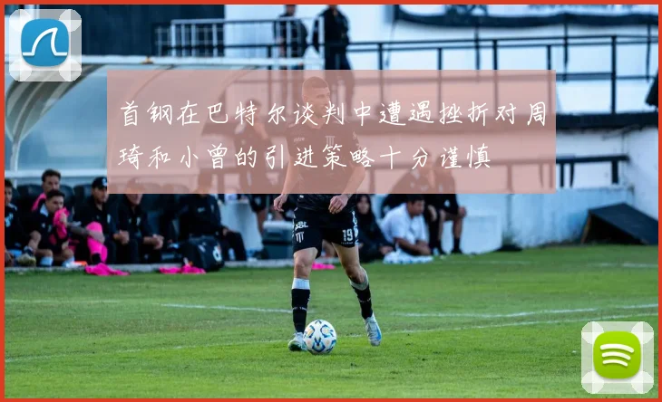 首钢在巴特尔谈判中遭遇挫折对周琦和小曾的引进策略十分谨慎