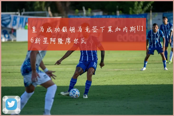 皇马成功截胡马竞签下莱加内斯U16新星阿隆席尔瓦
