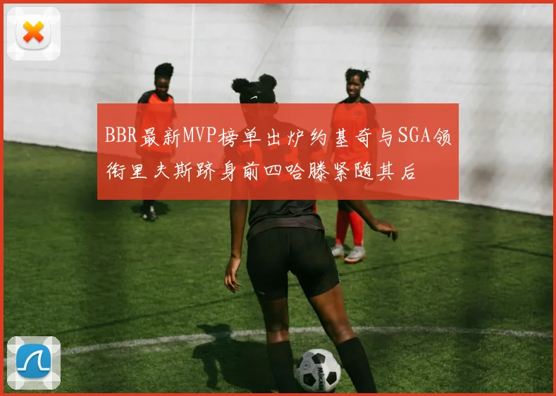 BBR最新MVP榜单出炉约基奇与SGA领衔里夫斯跻身前四哈滕紧随其后