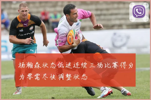 杨瀚森状态低迷连续三场比赛得分为零需尽快调整状态