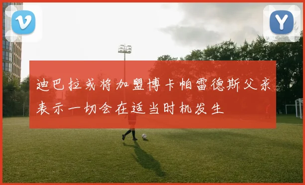 迪巴拉或将加盟博卡帕雷德斯父亲表示一切会在适当时机发生