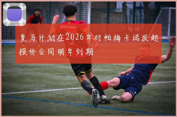 皇马计划在2026年对帕梅卡诺发起报价合同明年到期